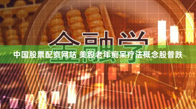 中国股票配资网站 美股老年痴呆疗法概念股普跌