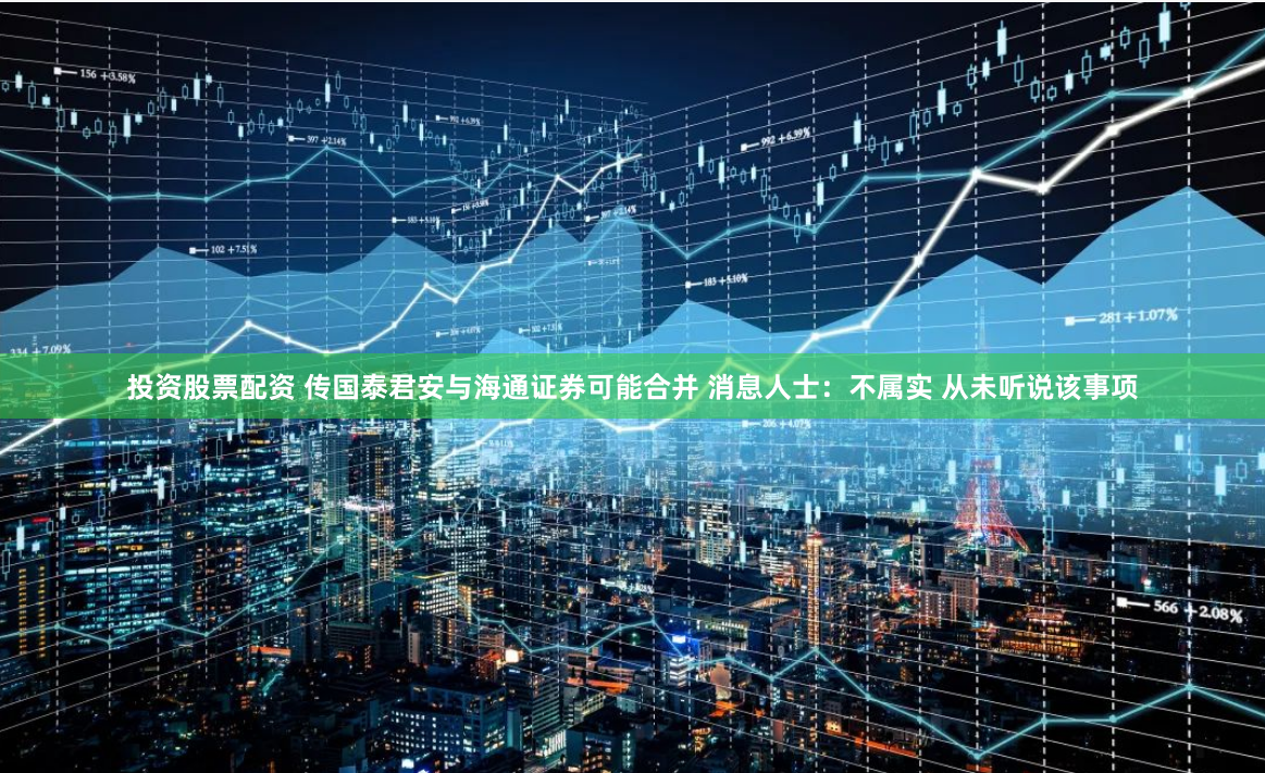 投资股票配资 传国泰君安与海通证券可能合并 消息人士：不属实 从未听说该事项