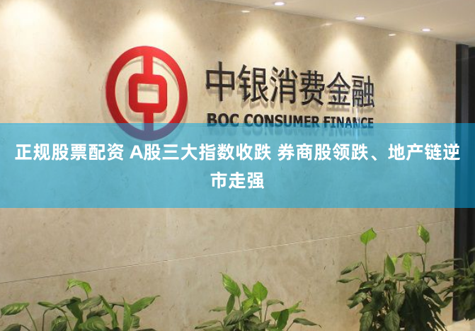 正规股票配资 A股三大指数收跌 券商股领跌、地产链逆市走强