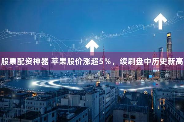 股票配资神器 苹果股价涨超5％，续刷盘中历史新高