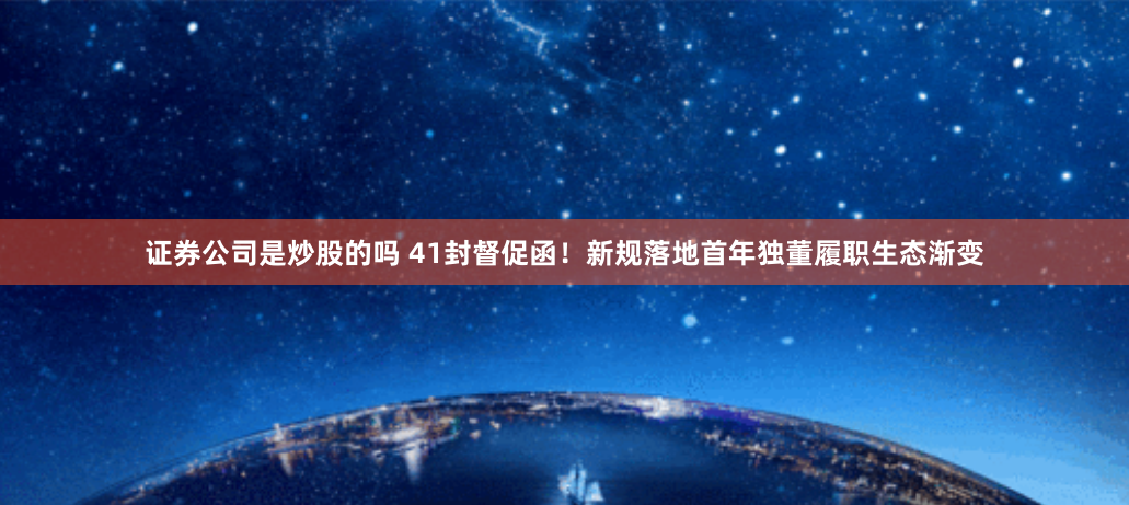证券公司是炒股的吗 41封督促函！新规落地首年独董履职生态渐变