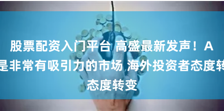 股票配资入门平台 高盛最新发声！A股是非常有吸引力的市场 海外投资者态度转变
