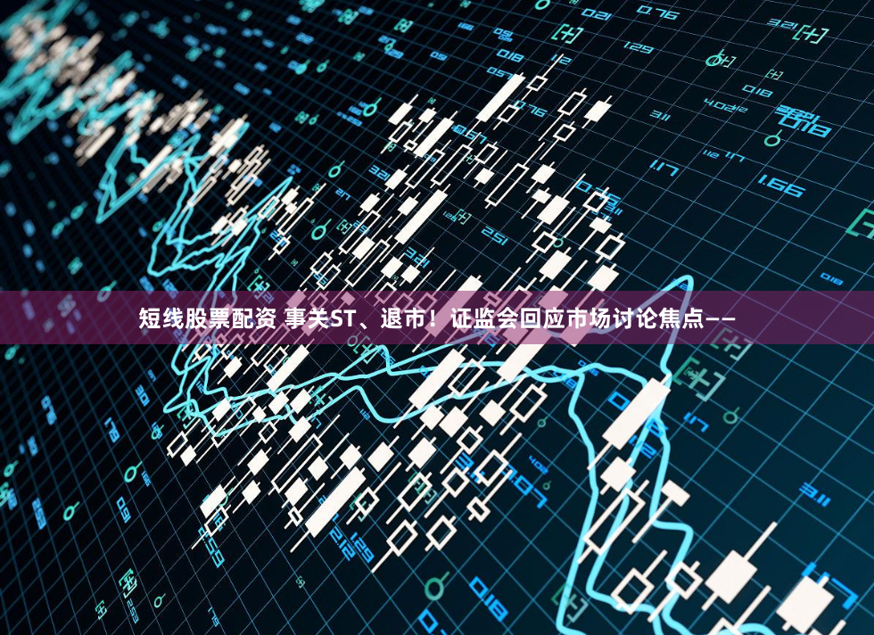短线股票配资 事关ST、退市！证监会回应市场讨论焦点——
