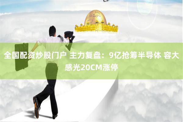 全国配资炒股门户 主力复盘：9亿抢筹半导体 容大感光20CM涨停