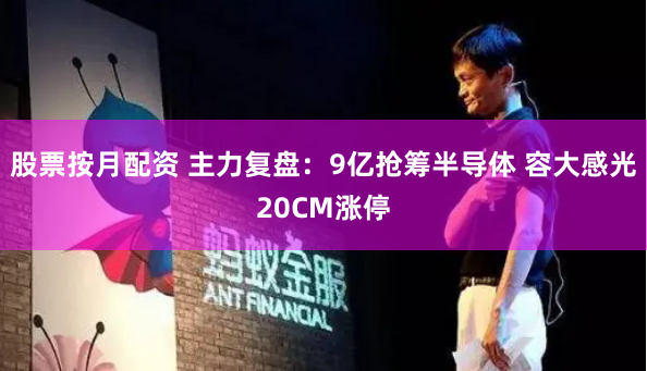 股票按月配资 主力复盘：9亿抢筹半导体 容大感光20CM涨停