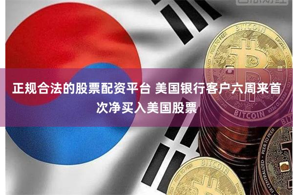 正规合法的股票配资平台 美国银行客户六周来首次净买入美国股票