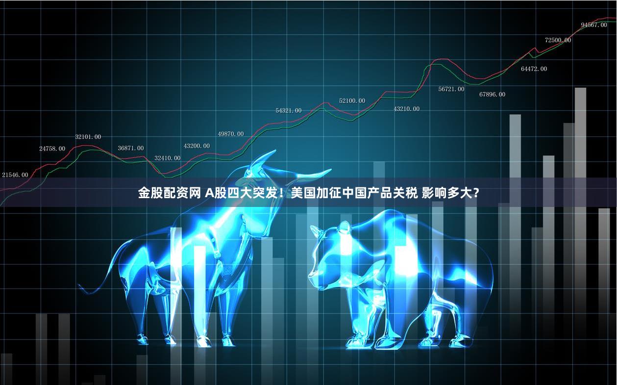 金股配资网 A股四大突发！美国加征中国产品关税 影响多大？