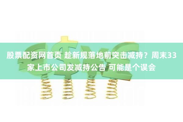 股票配资网首页 趁新规落地前突击减持？周末33家上市公司发减持公告 可能是个误会