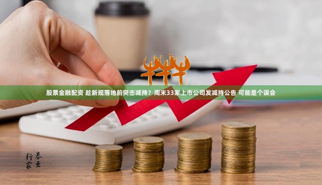 股票金融配资 趁新规落地前突击减持？周末33家上市公司发减持公告 可能是个误会