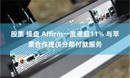 股票 操盘 Affirm一度涨超11% 与苹果合作提供分期付款服务