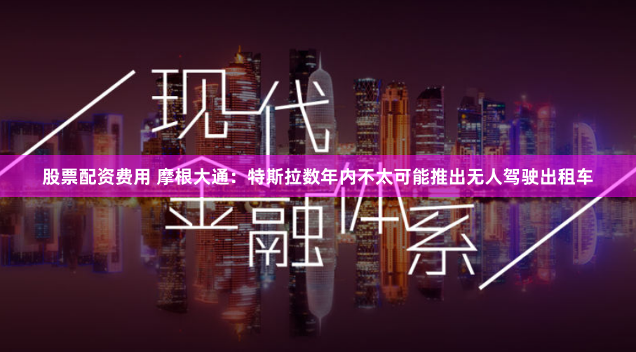 股票配资费用 摩根大通：特斯拉数年内不太可能推出无人驾驶出租车