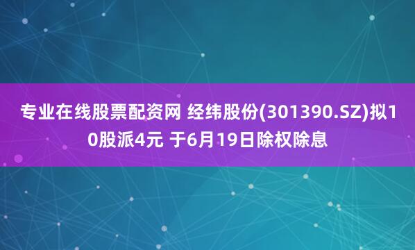 专业在线股票配资网 经纬股份(301390.SZ)拟10股派4元 于6月19日除权除息