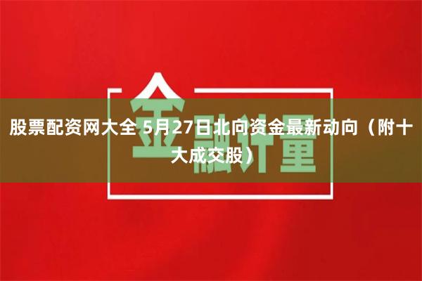 股票配资网大全 5月27日北向资金最新动向（附十大成交股）