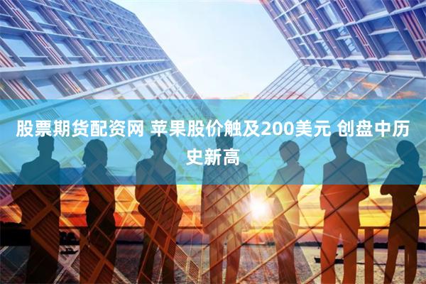 股票期货配资网 苹果股价触及200美元 创盘中历史新高