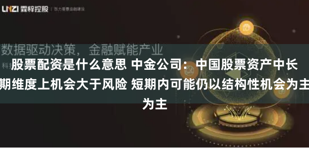 股票配资是什么意思 中金公司：中国股票资产中长期维度上机会大于风险 短期内可能仍以结构性机会为主