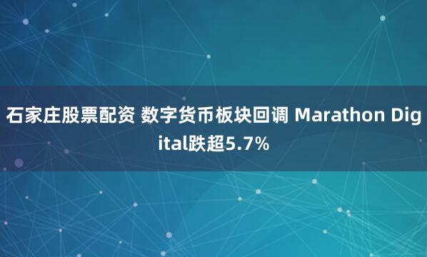 石家庄股票配资 数字货币板块回调 Marathon Digital跌超5.7%
