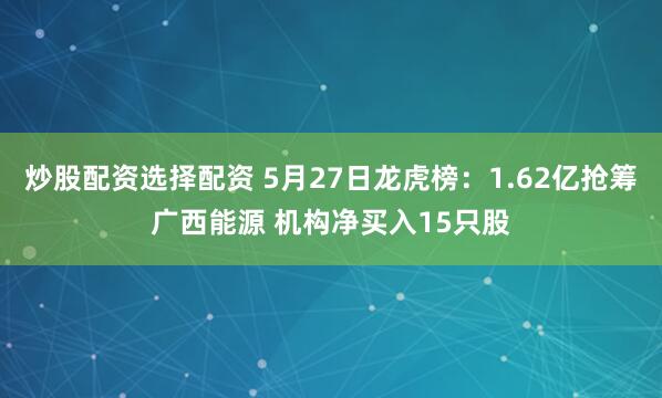 炒股配资选择配资 5月27日龙虎榜：1.62亿抢筹广西能源 机构净买入15只股