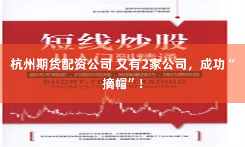 杭州期货配资公司 又有2家公司，成功“摘帽”！
