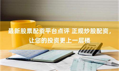 最新股票配资平台点评 正规炒股配资，让您的投资更上一层楼