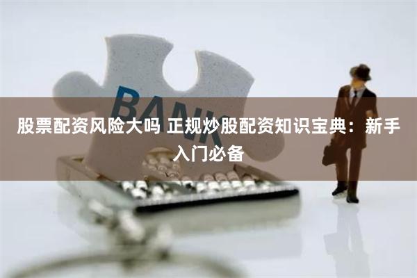 股票配资风险大吗 正规炒股配资知识宝典：新手入门必备
