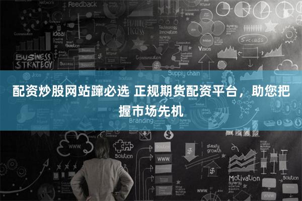 配资炒股网站蹿必选 正规期货配资平台，助您把握市场先机