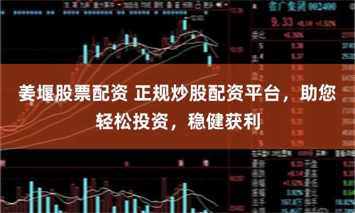 姜堰股票配资 正规炒股配资平台，助您轻松投资，稳健获利