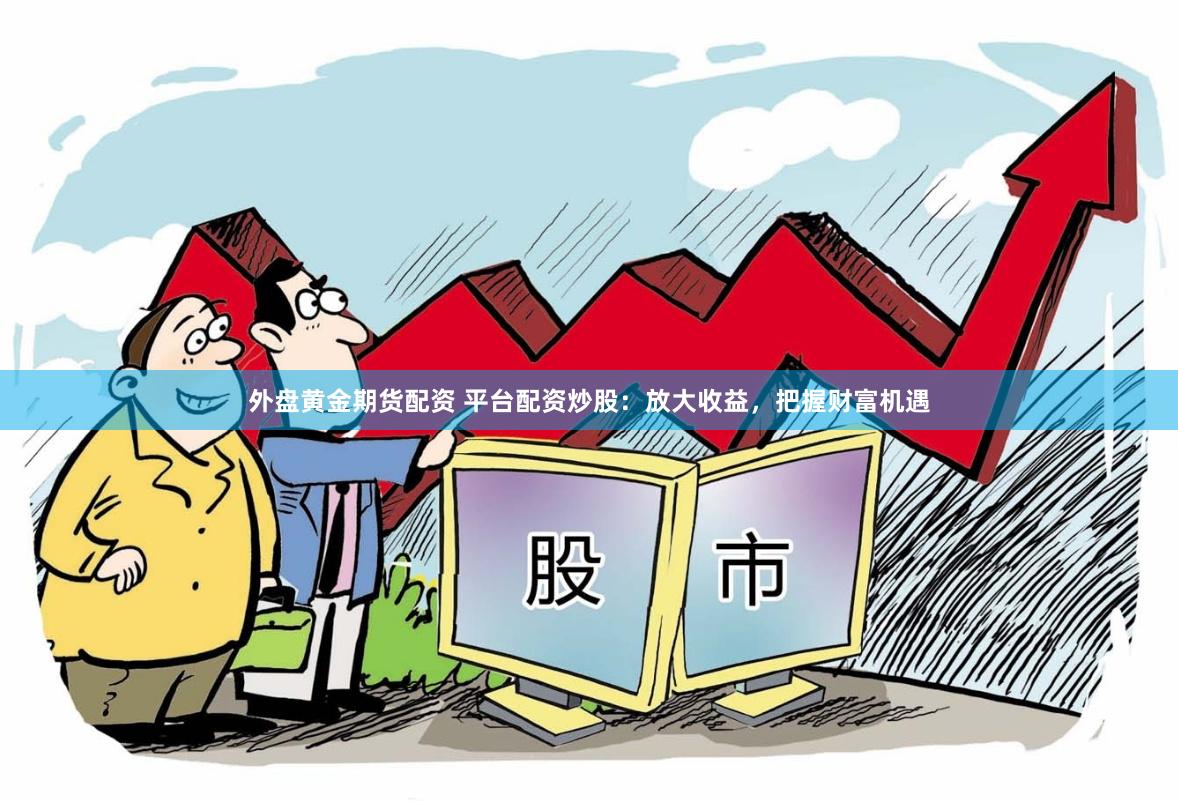 外盘黄金期货配资 平台配资炒股：放大收益，把握财富机遇