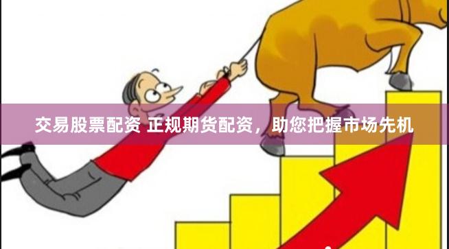 交易股票配资 正规期货配资，助您把握市场先机
