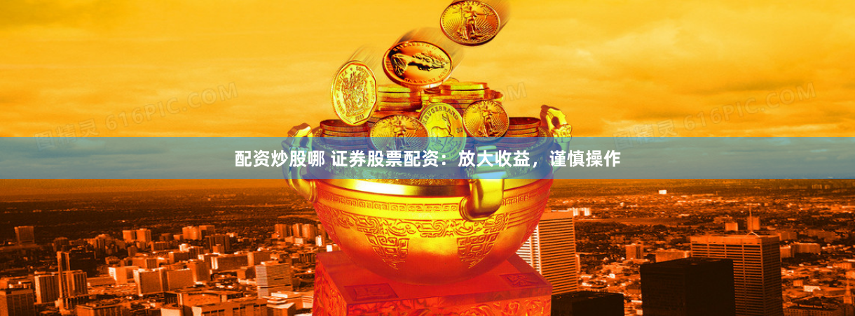 配资炒股哪 证券股票配资：放大收益，谨慎操作