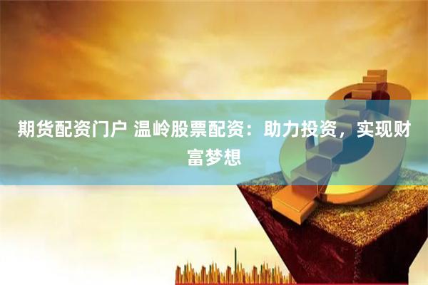 期货配资门户 温岭股票配资：助力投资，实现财富梦想