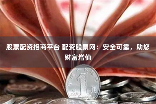 股票配资招商平台 配资股票网：安全可靠，助您财富增值