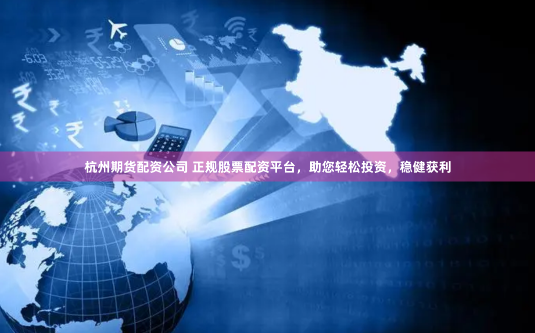 杭州期货配资公司 正规股票配资平台，助您轻松投资，稳健获利