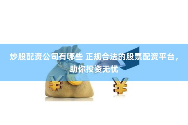 炒股配资公司有哪些 正规合法的股票配资平台，助你投资无忧