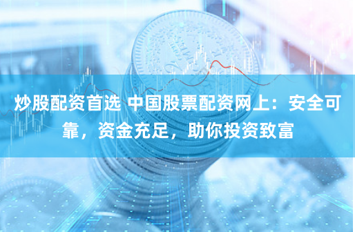 炒股配资首选 中国股票配资网上：安全可靠，资金充足，助你投资致富