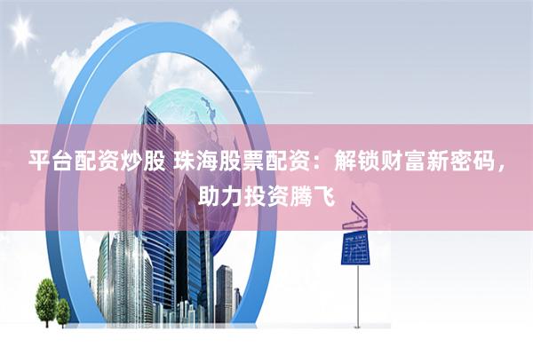 平台配资炒股 珠海股票配资：解锁财富新密码，助力投资腾飞