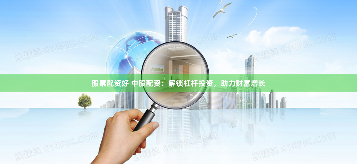 股票配资好 中股配资：解锁杠杆投资，助力财富增长