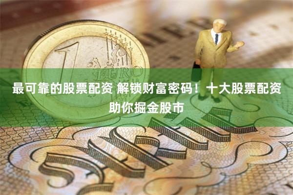 最可靠的股票配资 解锁财富密码！十大股票配资助你掘金股市