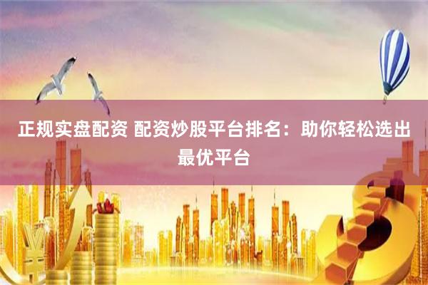 正规实盘配资 配资炒股平台排名：助你轻松选出最优平台