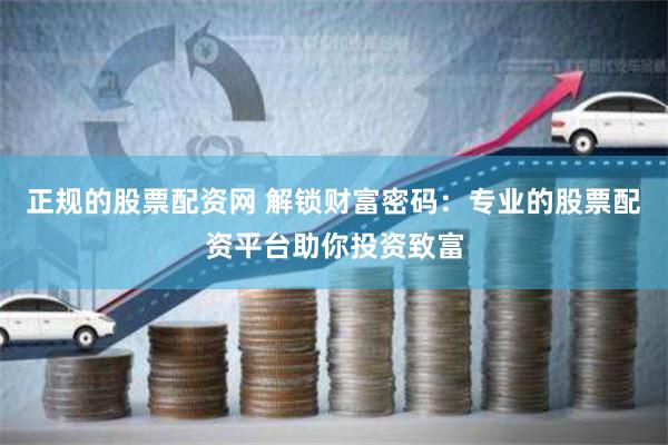 正规的股票配资网 解锁财富密码：专业的股票配资平台助你投资致富