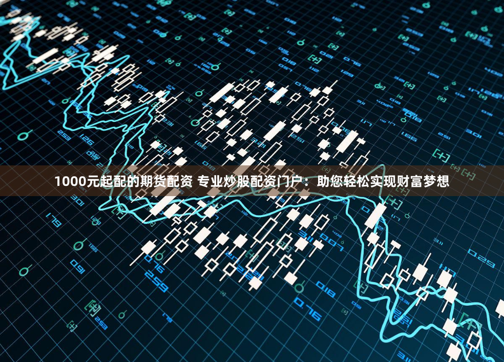 1000元起配的期货配资 专业炒股配资门户：助您轻松实现财富梦想