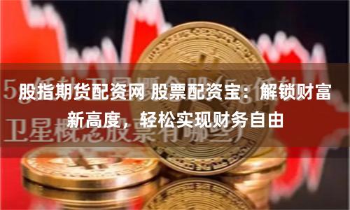 股指期货配资网 股票配资宝：解锁财富新高度，轻松实现财务自由