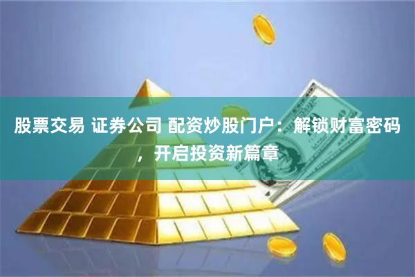 股票交易 证券公司 配资炒股门户：解锁财富密码，开启投资新篇章