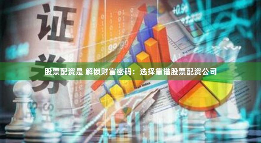 股票配资是 解锁财富密码：选择靠谱股票配资公司