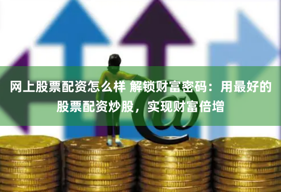 网上股票配资怎么样 解锁财富密码：用最好的股票配资炒股，实现财富倍增