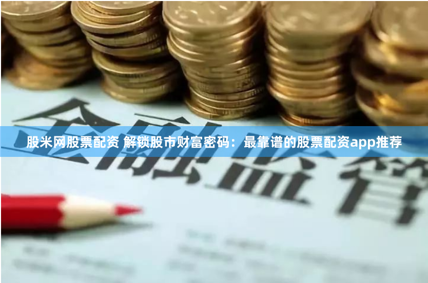 股米网股票配资 解锁股市财富密码：最靠谱的股票配资app推荐
