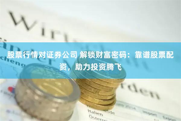 股票行情对证券公司 解锁财富密码：靠谱股票配资，助力投资腾飞