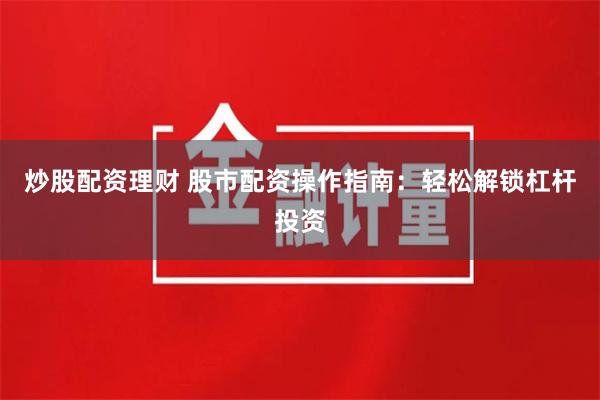 炒股配资理财 股市配资操作指南：轻松解锁杠杆投资