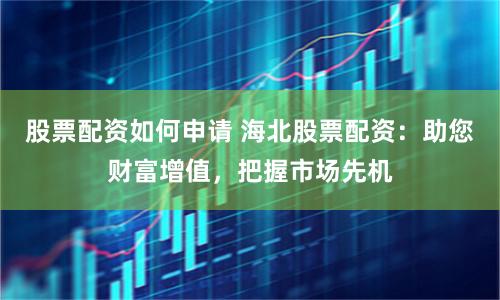 股票配资如何申请 海北股票配资：助您财富增值，把握市场先机