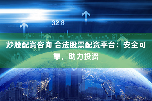 炒股配资咨询 合法股票配资平台：安全可靠，助力投资