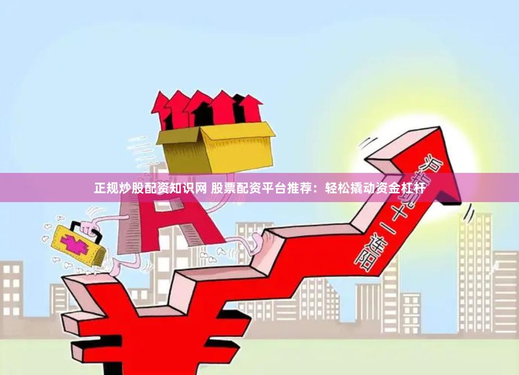 正规炒股配资知识网 股票配资平台推荐：轻松撬动资金杠杆